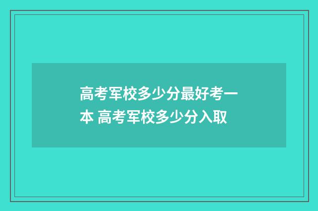 高考军校多少分最好考一本 高考军校多少分入取