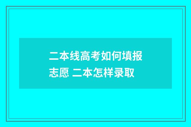 二本线高考如何填报志愿 二本怎样录取