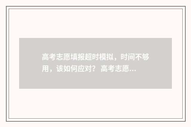高考志愿填报超时模拟，时间不够用，该如何应对？ 高考志愿填报超过1个小时被自动退出后还能再填报吗