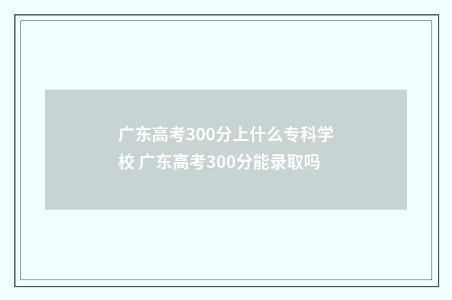 广东高考300分上什么专科学校 广东高考300分能录取吗