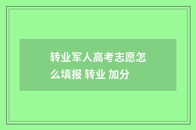 转业军人高考志愿怎么填报 转业 加分