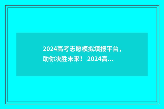 2024高考志愿模拟填报平台，助你决胜未来！ 2024高考志愿模拟表