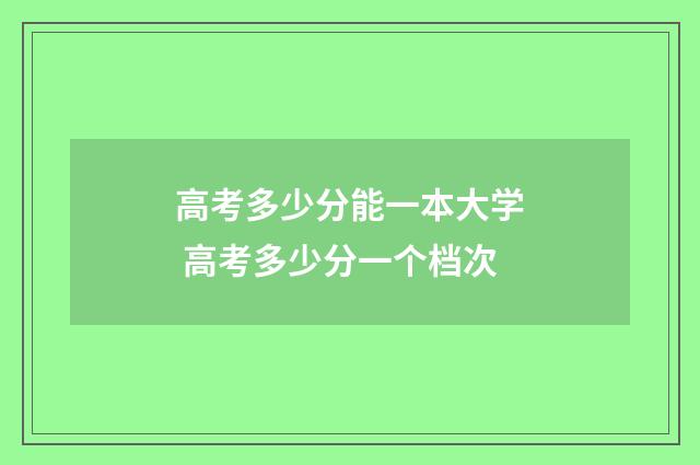 高考多少分能一本大学 高考多少分一个档次