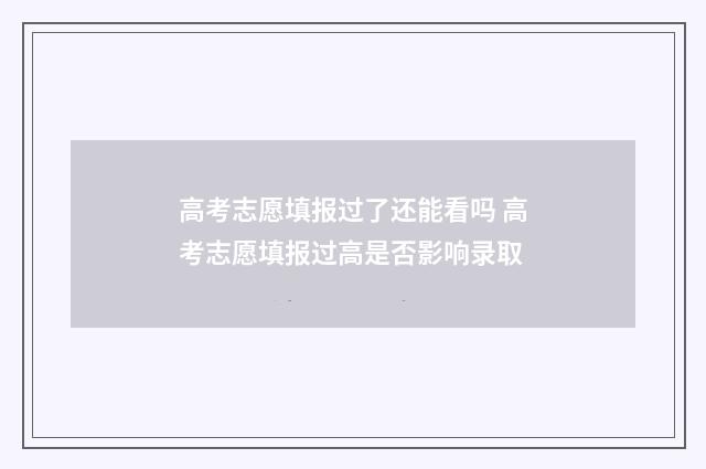 高考志愿填报过了还能看吗 高考志愿填报过高是否影响录取