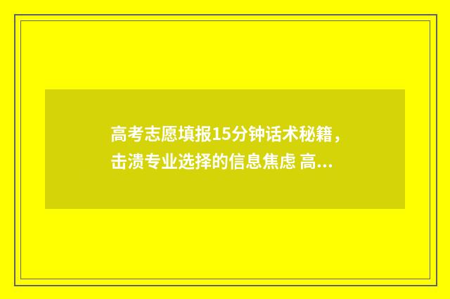 高考志愿填报15分钟话术秘籍，击溃专业选择的信息焦虑 高考志愿填报15个志愿