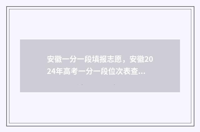 安徽一分一段填报志愿，安徽2024年高考一分一段位次表查询 安徽一分一段表2020