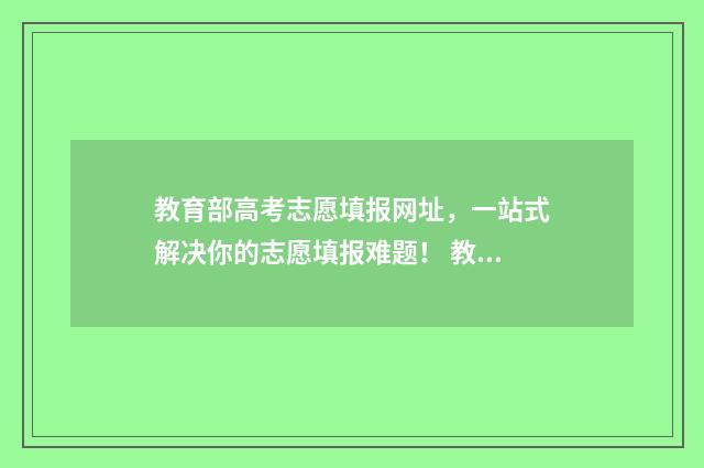 教育部高考志愿填报网址，一站式解决你的志愿填报难题！ 教育部高考志愿app