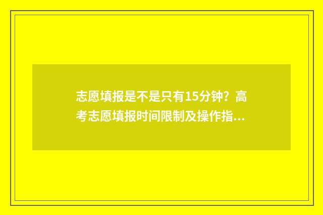 志愿填报是不是只有15分钟？高考志愿填报时间限制及操作指南 志愿填报是不是必须填完