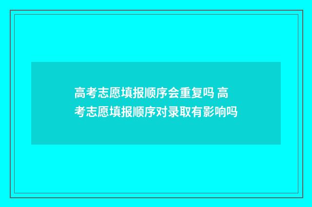 高考志愿填报顺序会重复吗 高考志愿填报顺序对录取有影响吗