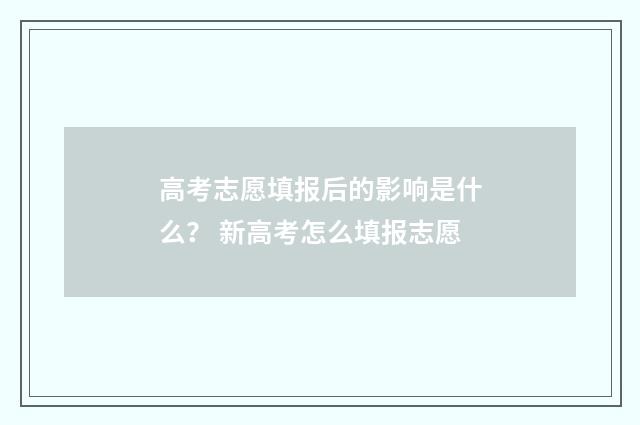 高考志愿填报后的影响是什么？ 新高考怎么填报志愿