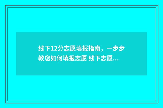 线下12分志愿填报指南，一步步教您如何填报志愿 线下志愿填报怎么样