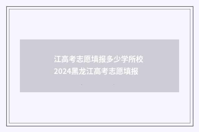 江高考志愿填报多少学所校 2024黑龙江高考志愿填报