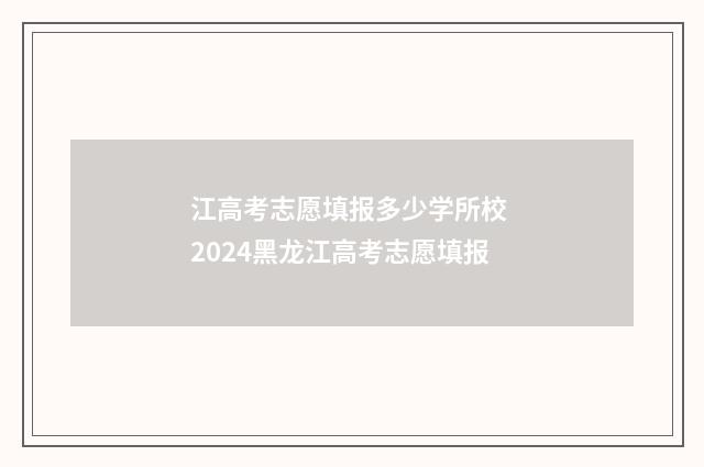 江高考志愿填报多少学所校 2024黑龙江高考志愿填报