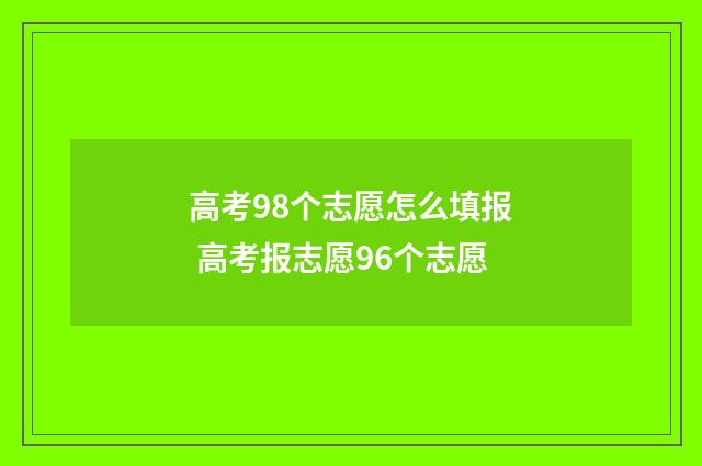 高考98个志愿怎么填报 高考报志愿96个志愿