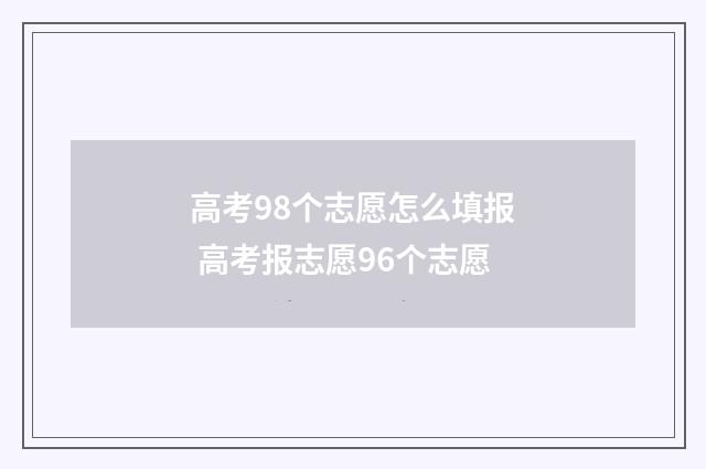 高考98个志愿怎么填报 高考报志愿96个志愿
