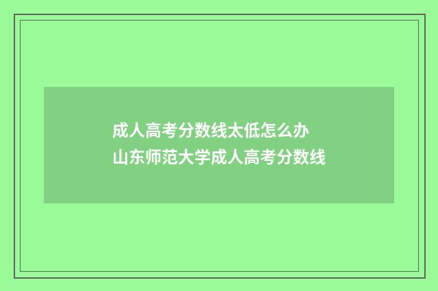 成人高考分数线太低怎么办 山东师范大学成人高考分数线