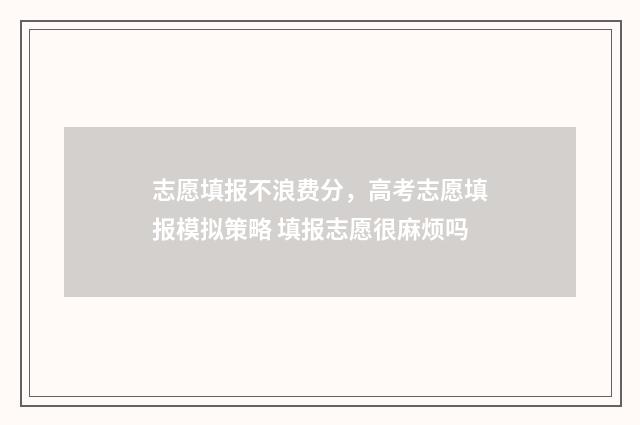 志愿填报不浪费分，高考志愿填报模拟策略 填报志愿很麻烦吗