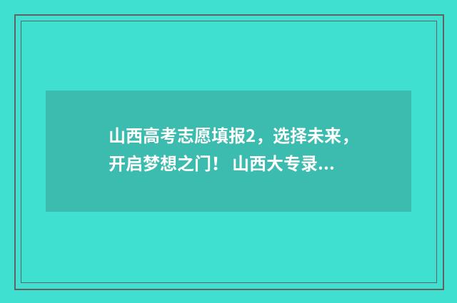 山西高考志愿填报2,选择未来,开启梦想之门! 山西大专录取分数线2024