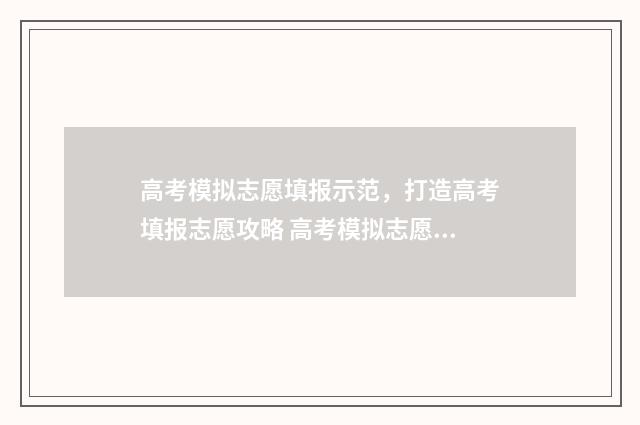 高考模拟志愿填报示范，打造高考填报志愿攻略 高考模拟志愿填报怎么填报