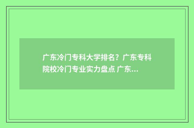 广东冷门专科大学排名？广东专科院校冷门专业实力盘点 广东冷门专业排名