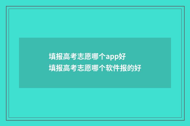 填报高考志愿哪个app好 填报高考志愿哪个软件报的好