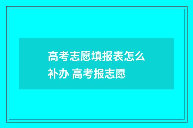高考志愿填报表怎么补办 高考报志愿