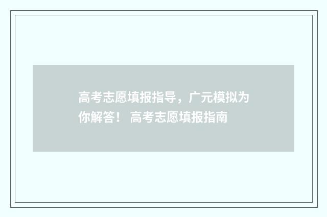 高考志愿填报指导，广元模拟为你解答！ 高考志愿填报指南