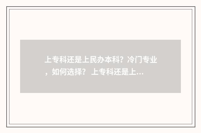 上专科还是上民办本科？冷门专业，如何选择？ 上专科还是上民办三本