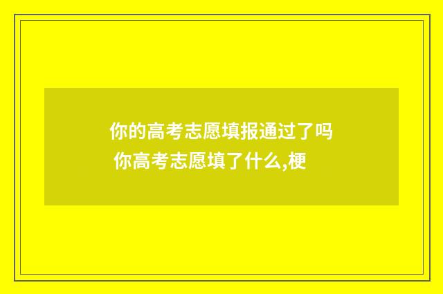 你的高考志愿填报通过了吗 你高考志愿填了什么,梗