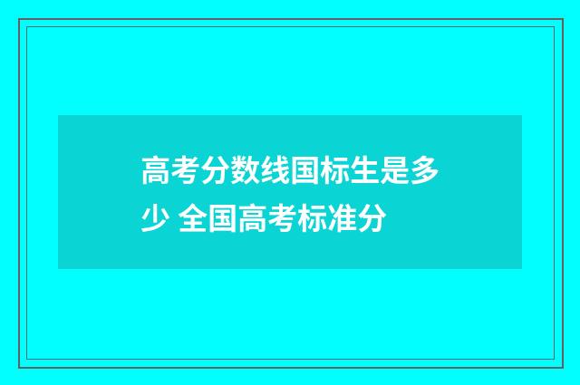 高考分数线国标生是多少 全国高考标准分