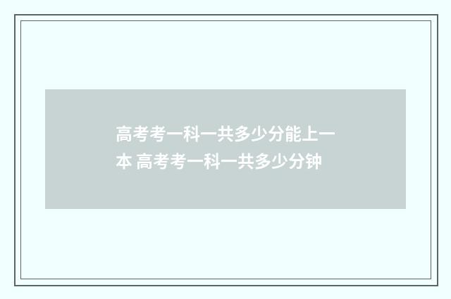 高考考一科一共多少分能上一本 高考考一科一共多少分钟