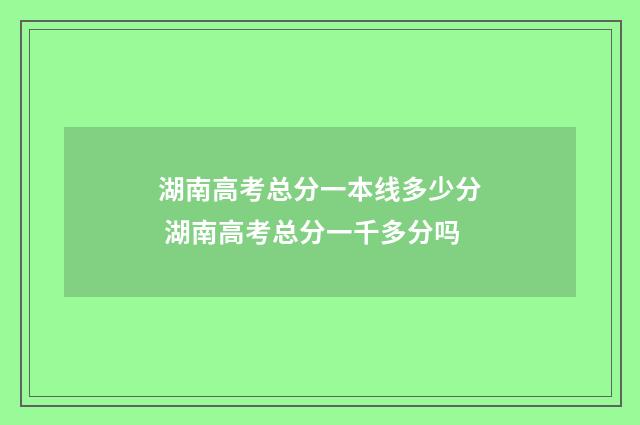 湖南高考总分一本线多少分 湖南高考总分一千多分吗