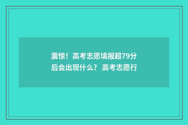震惊！高考志愿填报超79分后会出现什么？ 高考志愿行