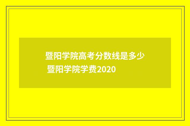暨阳学院高考分数线是多少 暨阳学院学费2020