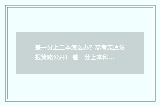 差一分上二本怎么办？高考志愿填报策略公开！ 差一分上本科线可以填本科二批吗?