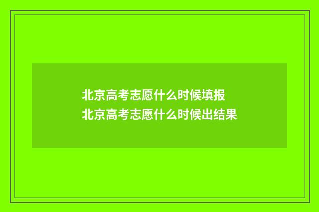 北京高考志愿什么时候填报 北京高考志愿什么时候出结果
