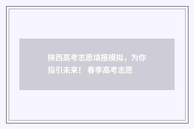 陕西高考志愿填报模拟，为你指引未来！ 春季高考志愿
