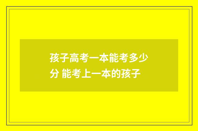 孩子高考一本能考多少分 能考上一本的孩子
