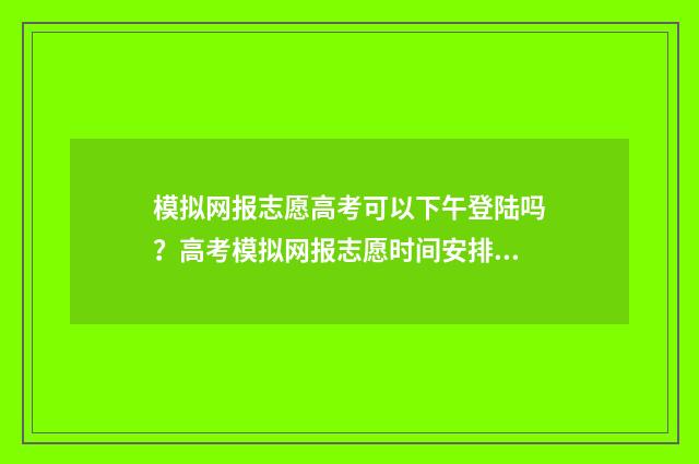模拟网报志愿高考可以下午登陆吗？高考模拟网报志愿时间安排与注意事项 网上填报模拟志愿