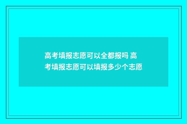 高考填报志愿可以全都报吗 高考填报志愿可以填报多少个志愿