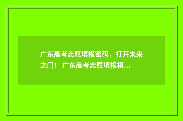 广东高考志愿填报密码，打开未来之门！ 广东高考志愿填报模板