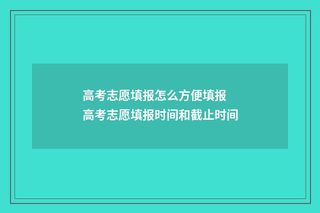 高考志愿填报怎么方便填报 高考志愿填报时间和截止时间