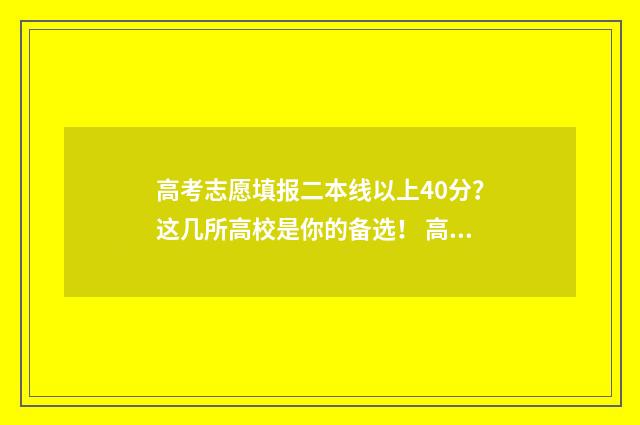 高考志愿填报二本线以上40分？这几所高校是你的备选！ 高考志愿填报二批时间