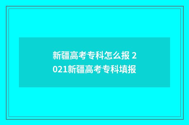 新疆高考专科怎么报 2021新疆高考专科填报