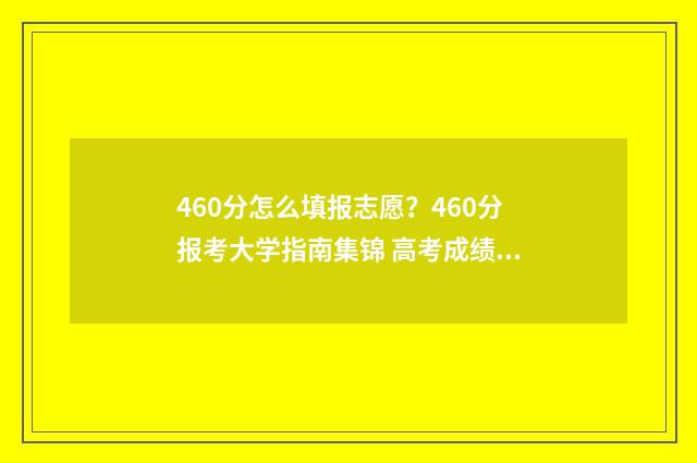 460分怎么填报志愿？460分报考大学指南集锦 高考成绩460分填什么学校好