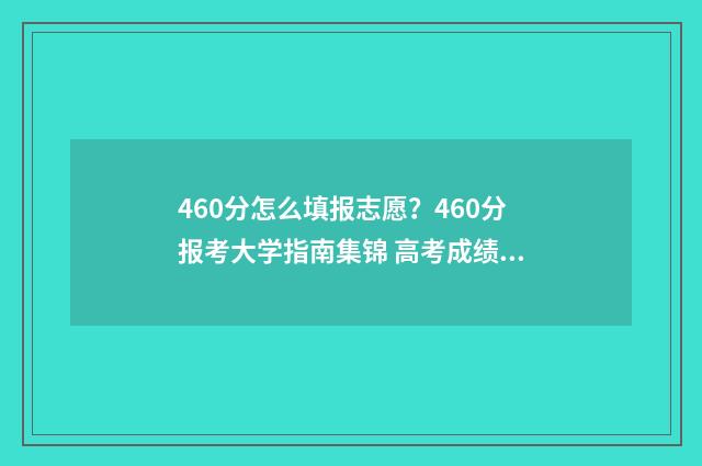460分怎么填报志愿？460分报考大学指南集锦 高考成绩460分填什么学校好