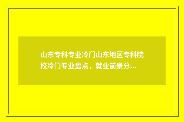 山东专科专业冷门山东地区专科院校冷门专业盘点，就业前景分析 山东专科热门专业