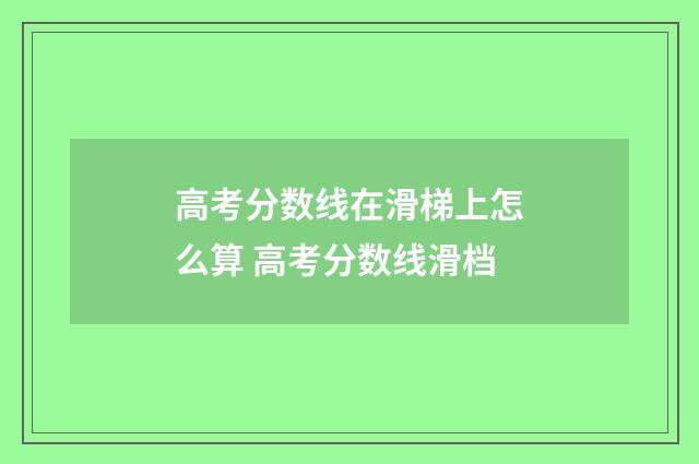 高考分数线在滑梯上怎么算 高考分数线滑档