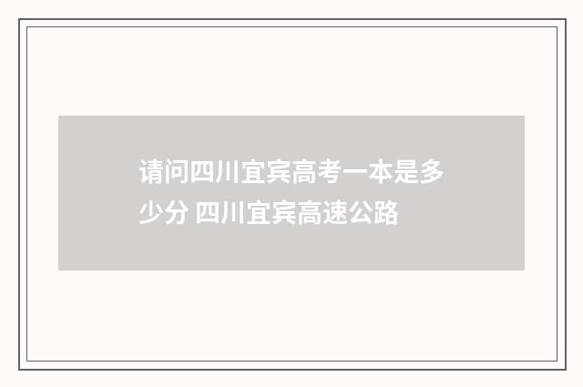 请问四川宜宾高考一本是多少分 四川宜宾高速公路