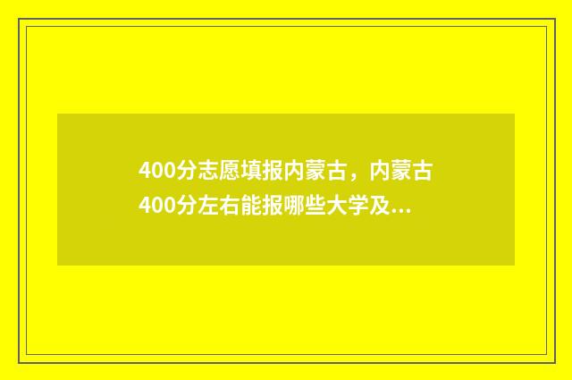 400分志愿填报内蒙古，内蒙古400分左右能报哪些大学及专业 400分填什么学校